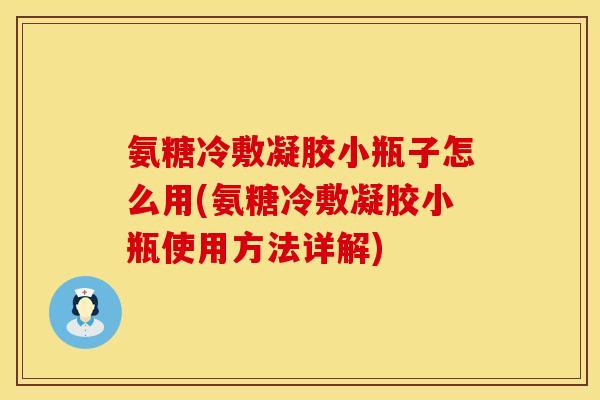 氨糖冷敷凝胶小瓶子怎么用(氨糖冷敷凝胶小瓶使用方法详解) 氨糖冷敷凝胶小瓶子怎么用(氨糖冷敷凝胶小瓶使用方法详解)