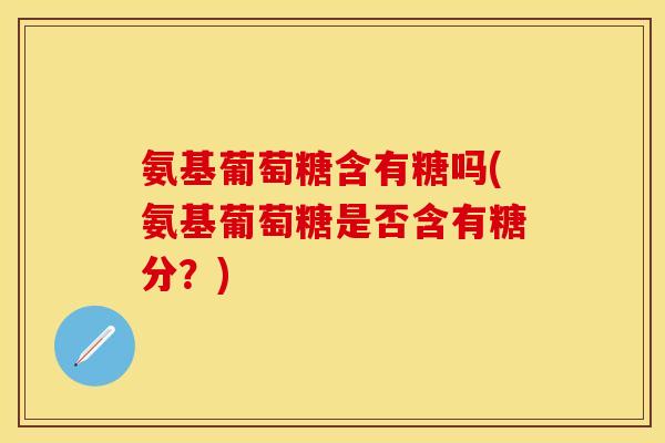 氨基葡萄糖含有糖吗(氨基葡萄糖是否含有糖分？)