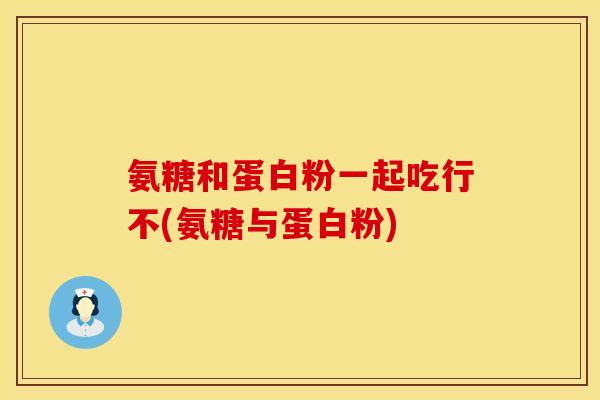 氨糖和蛋白粉一起吃行不(氨糖与蛋白粉)