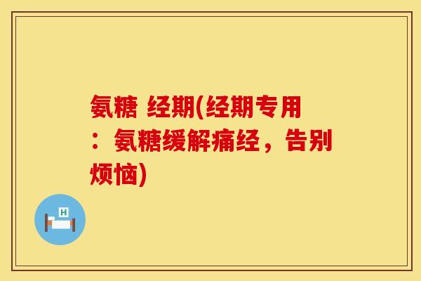 氨糖 经期(经期专用：氨糖缓解痛经，告别烦恼)