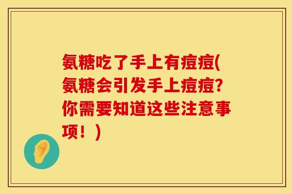 氨糖吃了手上有痘痘(氨糖会引发手上痘痘?你需要知道这些注意事项!) 氨糖吃了手上有痘痘(氨糖会引发手上痘痘?你需要知道这些注意事项!)