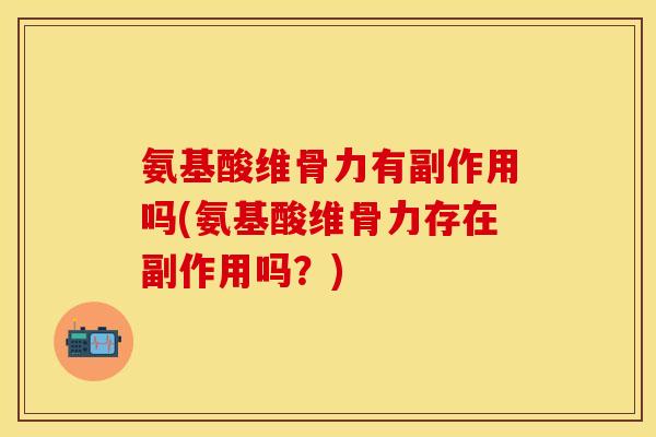 氨基酸维骨力有副作用吗(氨基酸维骨力存在副作用吗？)
