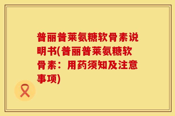 普丽普莱氨糖软骨素说明书(普丽普莱氨糖软骨素：用药须知及注意事项)