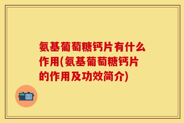 氨基葡萄糖钙片有什么作用(氨基葡萄糖钙片的作用及功效简介)