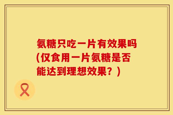 氨糖只吃一片有效果吗(仅食用一片氨糖是否能达到理想效果？)