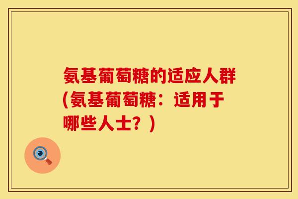 氨基葡萄糖的适应人群(氨基葡萄糖：适用于哪些人士？)