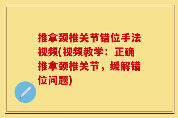 推拿颈椎关节错位手法视频(视频教学：正确推拿颈椎关节，缓解错位问题)