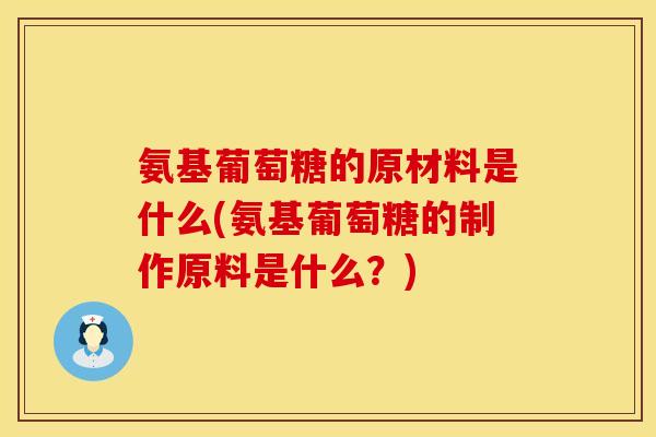 氨基葡萄糖的原材料是什么(氨基葡萄糖的制作原料是什么？)