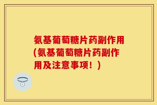氨基葡萄糖片药副作用(氨基葡萄糖片药副作用及注意事项！)