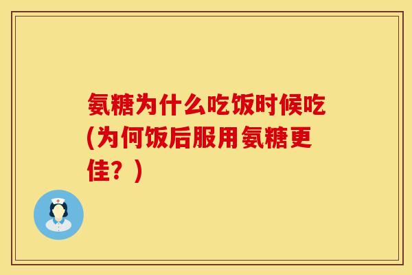 氨糖为什么吃饭时候吃(为何饭后服用氨糖更佳？)