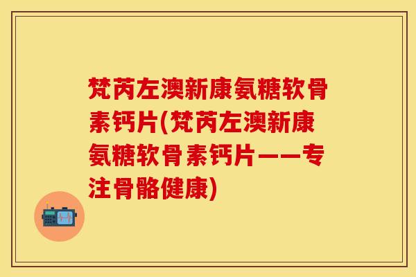 梵芮左澳新康氨糖软骨素钙片(梵芮左澳新康氨糖软骨素钙片——专注骨骼健康)