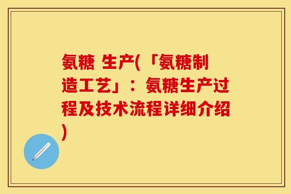 氨糖 生产(「氨糖制造工艺」：氨糖生产过程及技术流程详细介绍)