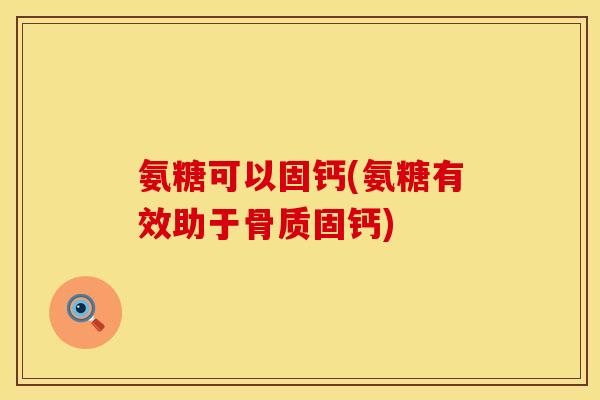 氨糖可以固钙(氨糖有效助于骨质固钙)