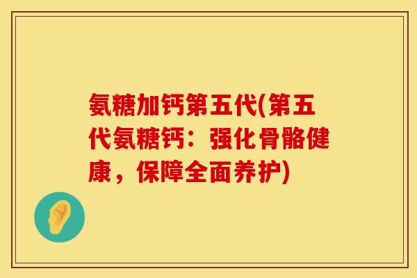 氨糖加钙第五代(第五代氨糖钙：强化骨骼健康，保障全面养护)