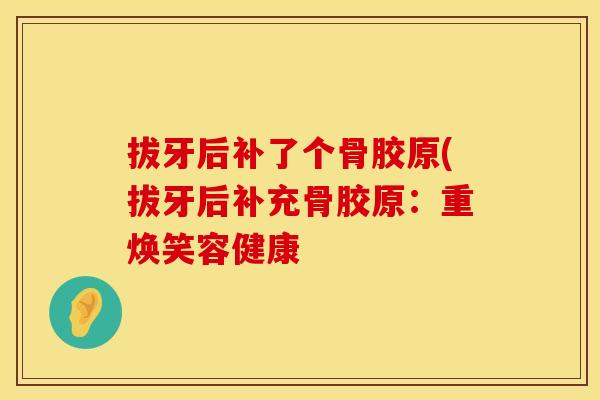 拔牙后补了个骨胶原(拔牙后补充骨胶原：重焕笑容健康