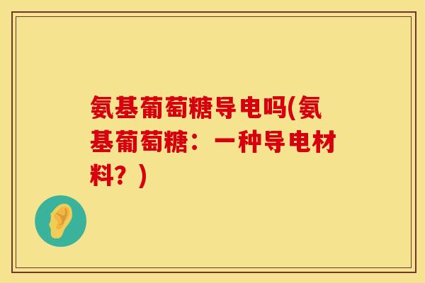 氨基葡萄糖导电吗(氨基葡萄糖：一种导电材料？)