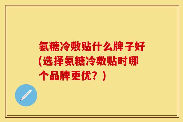 氨糖冷敷贴什么牌子好(选择氨糖冷敷贴时哪个品牌更优？)