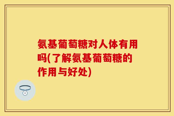 氨基葡萄糖对人体有用吗(了解氨基葡萄糖的作用与好处)