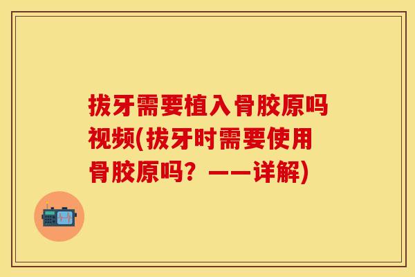 拔牙需要植入骨胶原吗视频(拔牙时需要使用骨胶原吗?——详解) 拔牙需要植入骨胶原吗视频(拔牙时需要使用骨胶原吗?——详解)