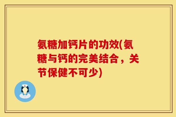 氨糖加钙片的功效(氨糖与钙的完美结合，关节保健不可少)