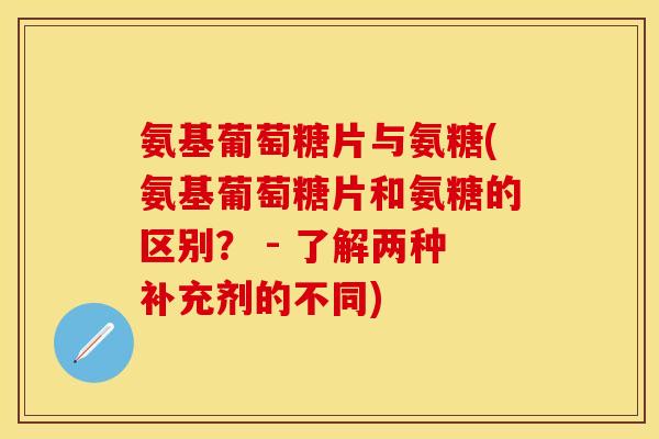 氨基葡萄糖片与氨糖(氨基葡萄糖片和氨糖的区别？ - 了解两种补充剂的不同)