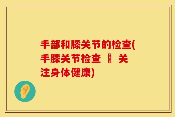 手部和膝关节的检查(手膝关节检查 – 关注身体健康)