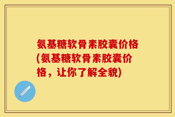 氨基糖软骨素胶囊价格(氨基糖软骨素胶囊价格，让你了解全貌)