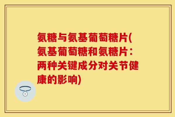 氨糖与氨基葡萄糖片(氨基葡萄糖和氨糖片：两种关键成分对关节健康的影响)