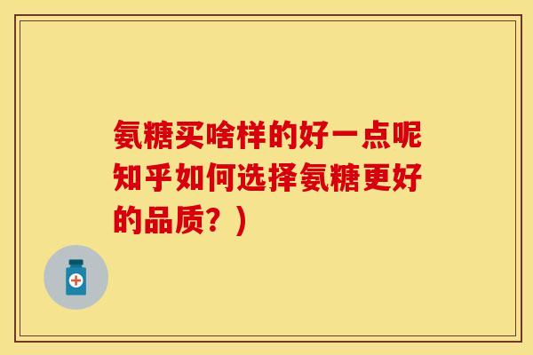 氨糖买啥样的好一点呢知乎如何选择氨糖更好的品质？)