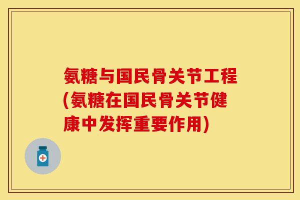氨糖与国民骨关节工程(氨糖在国民骨关节健康中发挥重要作用)