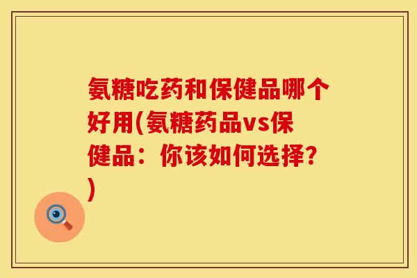 氨糖吃药和保健品哪个好用(氨糖药品vs保健品：你该如何选择？)
