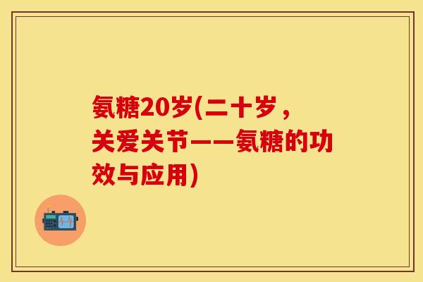 氨糖20岁(二十岁，关爱关节——氨糖的功效与应用)