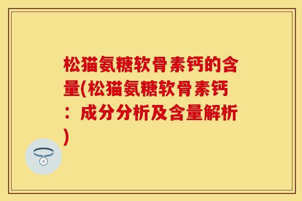 松猫氨糖软骨素钙的含量(松猫氨糖软骨素钙：成分分析及含量解析)