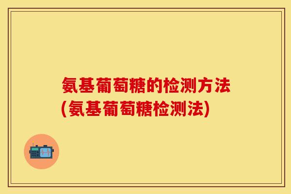 氨基葡萄糖的检测方法(氨基葡萄糖检测法)