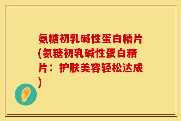 氨糖初乳碱性蛋白精片(氨糖初乳碱性蛋白精片：护肤美容轻松达成)