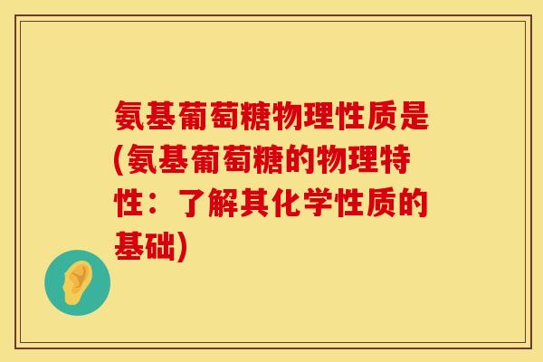 氨基葡萄糖物理性质是(氨基葡萄糖的物理特性：了解其化学性质的基础)