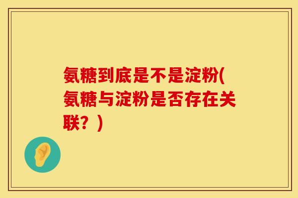 氨糖到底是不是淀粉(氨糖与淀粉是否存在关联？)