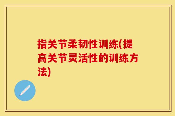 指关节柔韧性训练(提高关节灵活性的训练方法)
