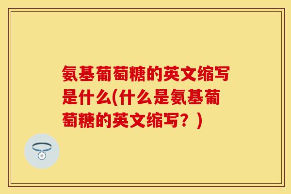 氨基葡萄糖的英文缩写是什么(什么是氨基葡萄糖的英文缩写？)