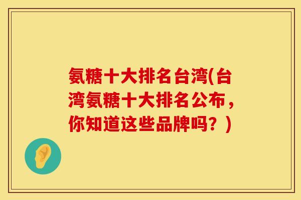 氨糖十大排名台湾(台湾氨糖十大排名公布，你知道这些品牌吗？)