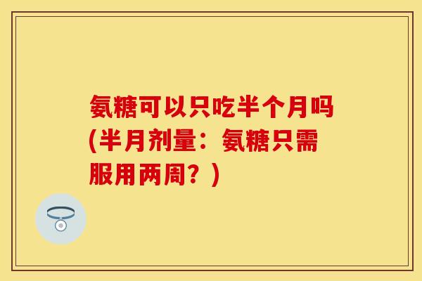 氨糖可以只吃半个月吗(半月剂量：氨糖只需服用两周？)