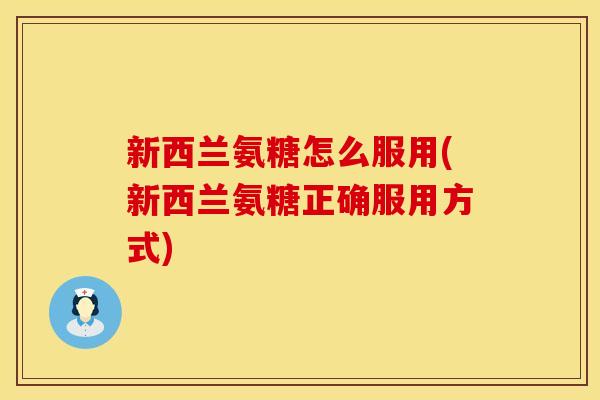 新西兰氨糖怎么服用(新西兰氨糖正确服用方式)