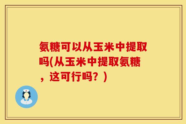 氨糖可以从玉米中提取吗(从玉米中提取氨糖，这可行吗？)