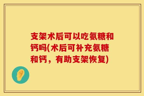 支架术后可以吃氨糖和钙吗(术后可补充氨糖和钙，有助支架恢复)
