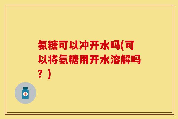 氨糖可以冲开水吗(可以将氨糖用开水溶解吗？)
