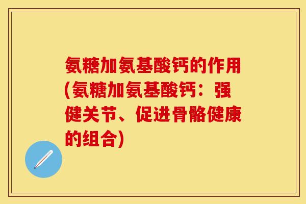 氨糖加氨基酸钙的作用(氨糖加氨基酸钙：强健关节、促进骨骼健康的组合)