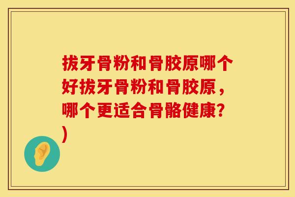 拔牙骨粉和骨胶原哪个好拔牙骨粉和骨胶原，哪个更适合骨骼健康？)