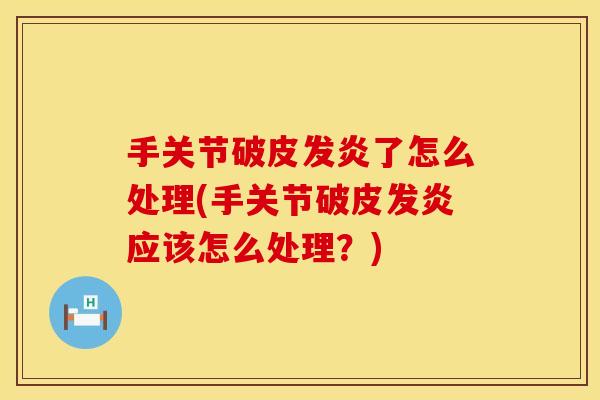 手关节破皮发炎了怎么处理(手关节破皮发炎应该怎么处理？)
