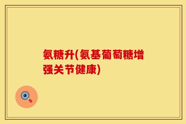 氨糖升(氨基葡萄糖增强关节健康)