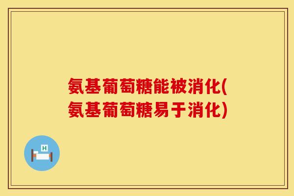 氨基葡萄糖能被消化(氨基葡萄糖易于消化)